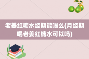 老姜红糖水经期能喝么(月经期喝老姜红糖水可以吗)
