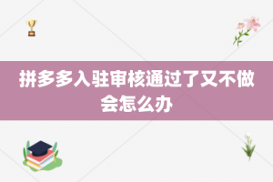 拼多多入驻审核通过了又不做会怎么办