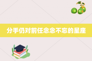 分手仍对前任念念不忘的星座
