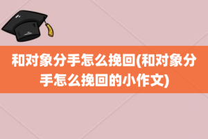 和对象分手怎么挽回(和对象分手怎么挽回的小作文)
