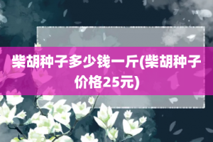 柴胡种子多少钱一斤(柴胡种子价格25元)