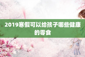 2019寒假可以给孩子哪些健康的零食