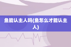 鱼能认主人吗(鱼怎么才能认主人)