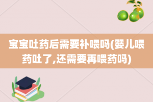 宝宝吐药后需要补喂吗(婴儿喂药吐了,还需要再喂药吗)