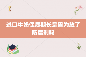 进口牛奶保质期长是因为放了防腐剂吗
