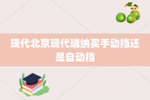 现代北京现代瑞纳买手动挡还是自动挡