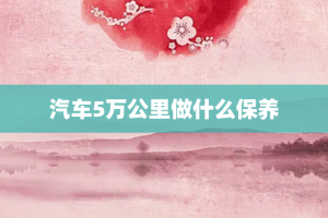 汽车5万公里做什么保养