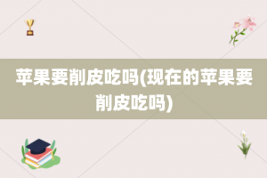 苹果要削皮吃吗(现在的苹果要削皮吃吗)