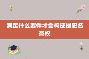 满足什么要件才会构成侵犯名誉权