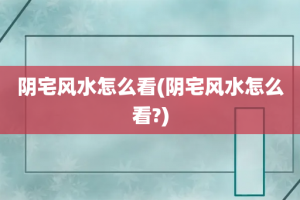 阴宅风水怎么看(阴宅风水怎么看?)