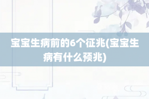 宝宝生病前的6个征兆(宝宝生病有什么预兆)
