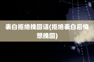 表白拒绝挽回话(拒绝表白后悔想挽回)