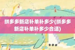 拼多多新店补单补多少(拼多多新店补单补多少合适)