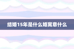 结婚15年是什么婚寓意什么