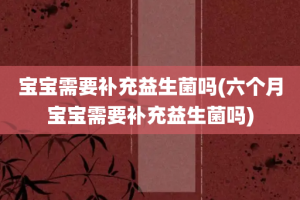 宝宝需要补充益生菌吗(六个月宝宝需要补充益生菌吗)