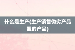 什么是生产(生产销售伪劣产品罪的产品)