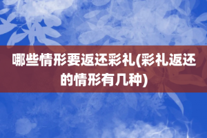 哪些情形要返还彩礼(彩礼返还的情形有几种)