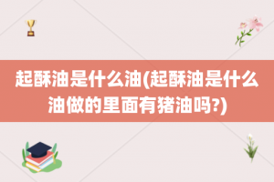 起酥油是什么油(起酥油是什么油做的里面有猪油吗?)