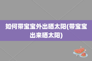 如何带宝宝外出晒太阳(带宝宝出来晒太阳)