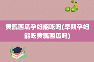 黄瓤西瓜孕妇能吃吗(早期孕妇能吃黄瓤西瓜吗)