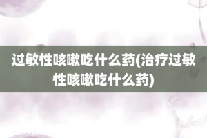 过敏性咳嗽吃什么药(治疗过敏性咳嗽吃什么药)