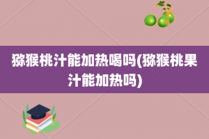 猕猴桃汁能加热喝吗(猕猴桃果汁能加热吗)