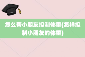 怎么帮小朋友控制体重(怎样控制小朋友的体重)