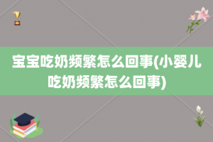 宝宝吃奶频繁怎么回事(小婴儿吃奶频繁怎么回事)