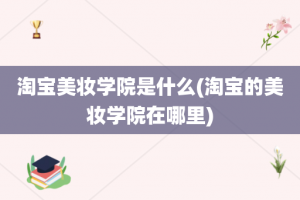 淘宝美妆学院是什么(淘宝的美妆学院在哪里)