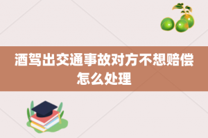 酒驾出交通事故对方不想赔偿怎么处理