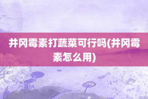 井冈霉素打蔬菜可行吗(井冈霉素怎么用)
