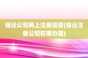 宿迁公司网上注册流程(宿迁注册公司在哪办理)