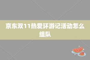 京东双11热爱环游记活动怎么组队