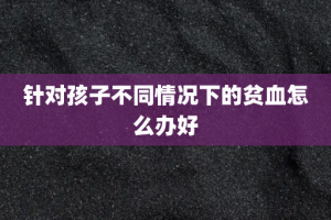 针对孩子不同情况下的贫血怎么办好