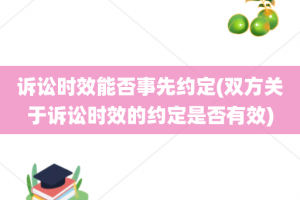 诉讼时效能否事先约定(双方关于诉讼时效的约定是否有效)