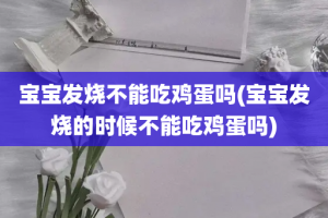 宝宝发烧不能吃鸡蛋吗(宝宝发烧的时候不能吃鸡蛋吗)