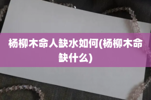 杨柳木命人缺水如何(杨柳木命缺什么)