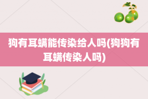 狗有耳螨能传染给人吗(狗狗有耳螨传染人吗)