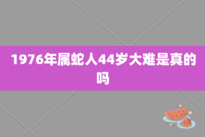 1976年属蛇人44岁大难是真的吗