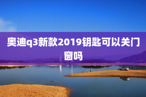 奥迪q3新款2019钥匙可以关门窗吗