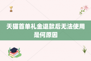 天猫首单礼金退款后无法使用是何原因