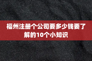 福州注册个公司要多少钱要了解的10个小知识
