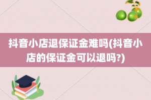 抖音小店退保证金难吗(抖音小店的保证金可以退吗?)