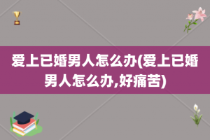 爱上已婚男人怎么办(爱上已婚男人怎么办,好痛苦)