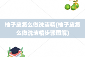 柚子皮怎么做洗洁精(柚子皮怎么做洗洁精步骤图解)