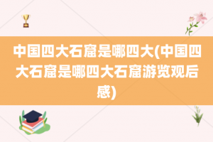 中国四大石窟是哪四大(中国四大石窟是哪四大石窟游览观后感)