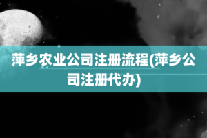 萍乡农业公司注册流程(萍乡公司注册代办)