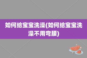如何给宝宝洗澡(如何给宝宝洗澡不用弯腰)
