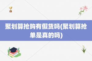 聚划算抢购有假货吗(聚划算抢单是真的吗)