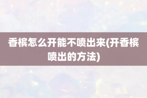 香槟怎么开能不喷出来(开香槟喷出的方法)